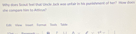 Why does Scout feel that Uncle Jack was unfair in his punishment of her? How does 
she compare him to Atticus? 
Edit View Insert Format Tools Table 
n D T U A