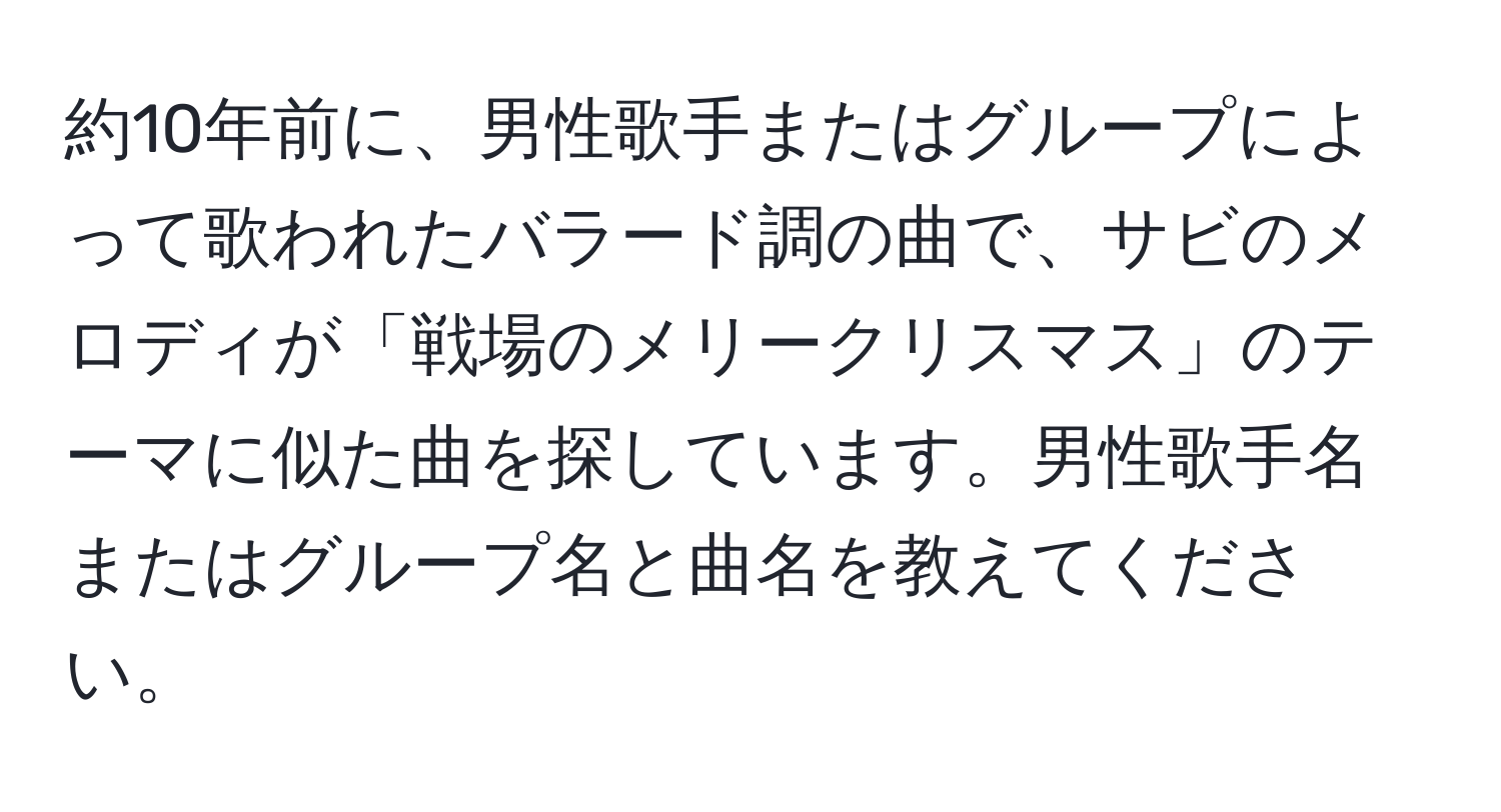 約10年前に、男性歌手またはグループによって歌われたバラード調の曲で、サビのメロディが「戦場のメリークリスマス」のテーマに似た曲を探しています。男性歌手名またはグループ名と曲名を教えてください。