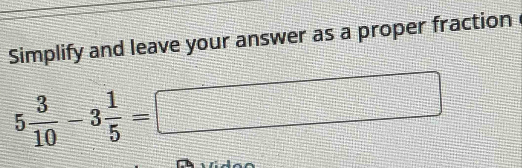 Simplify and leave your answer as a proper fraction
5 3/10 -3 1/5 =□