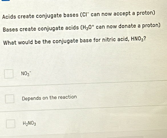 Acids create conjugate bases (Cl¯ can now accept a proton)
Bases create conjugate acids CH_3O^+ can now donate a proton)
What would be the conjugate base for nitric acid, HNO_3 ?
NO_3^(-
Depends on the reaction
H_2)NO_3