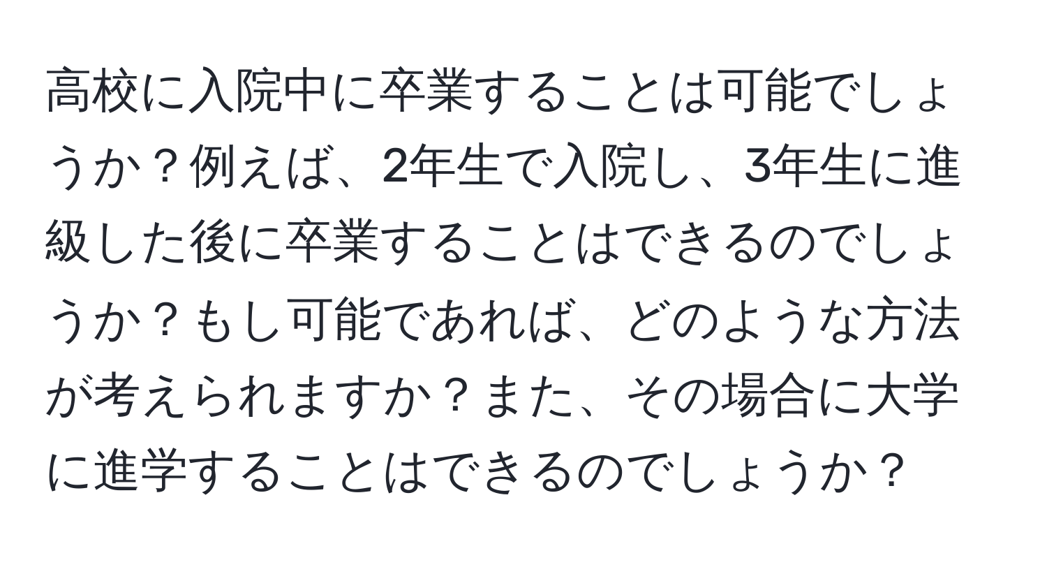 高校に入院中に卒業することは可能でしょうか？例えば、2年生で入院し、3年生に進級した後に卒業することはできるのでしょうか？もし可能であれば、どのような方法が考えられますか？また、その場合に大学に進学することはできるのでしょうか？