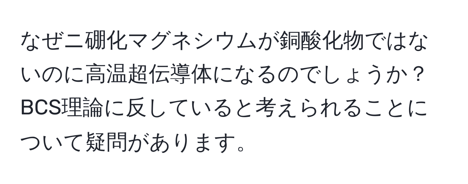 なぜニ硼化マグネシウムが銅酸化物ではないのに高温超伝導体になるのでしょうか？BCS理論に反していると考えられることについて疑問があります。