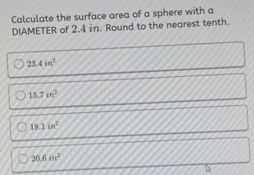 Calculate the surface area of a sphere with a
DIAMETER of 2.4 in. Round to the nearest tenth.
23.4in^2
15.7in^2
18.1in^2
20.6in^2