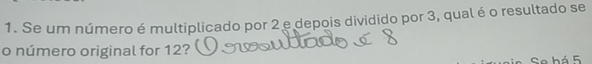 Se um número é multiplicado por 2 e depois dividido por 3, qual é o resultado se 
o número original for 12? 
Se bá 5