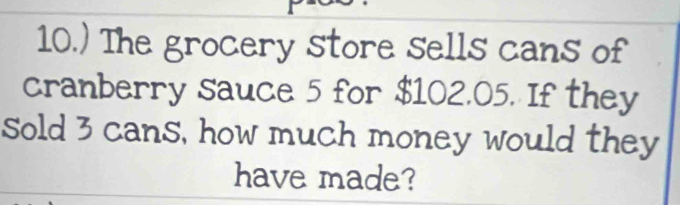 10.) The grocery store sells cans of 
cranberry sauce 5 for $102.05. If they 
sold 3 cans, how much money would they 
have made?