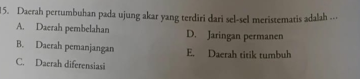 Daerah pertumbuhan pada ujung akar yang terdiri dari sel-sel meristematis adalah ..
A. Daerah pembelahan D. Jaringan permanen
B. Daerah pemanjangan E. Daerah titik tumbuh
C. Daerah diferensiasi