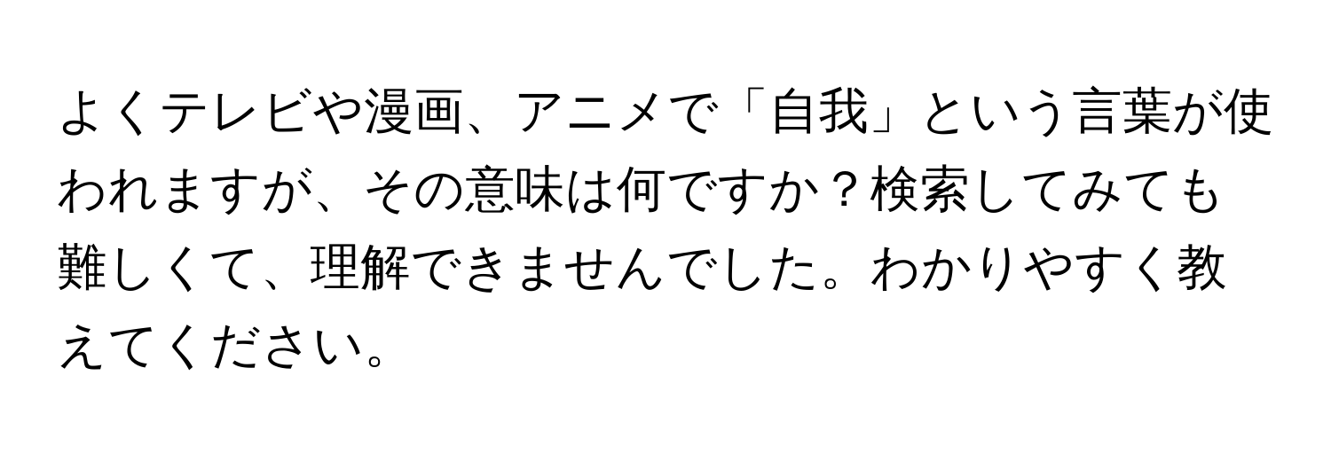 よくテレビや漫画、アニメで「自我」という言葉が使われますが、その意味は何ですか？検索してみても難しくて、理解できませんでした。わかりやすく教えてください。