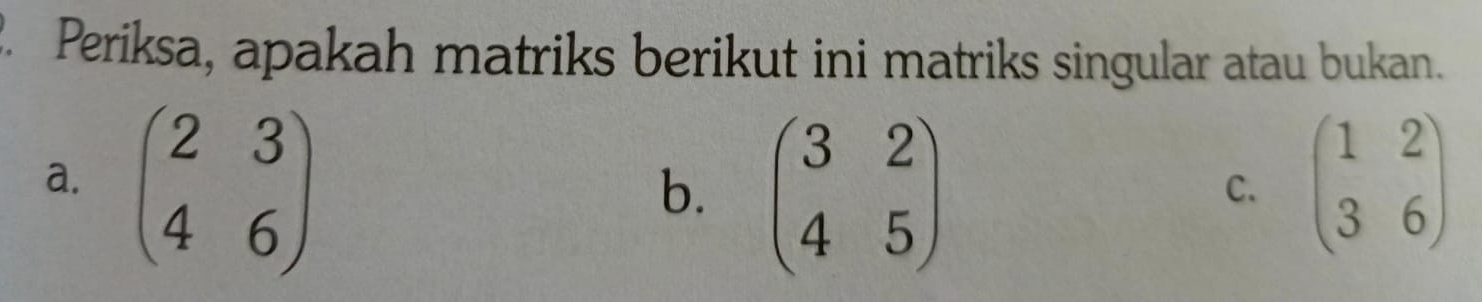 Periksa, apakah matriks berikut ini matriks singular atau bukan.
a. beginpmatrix 2&3 4&6endpmatrix beginpmatrix 1&2 3&6endpmatrix
b. beginpmatrix 3&2 4&5endpmatrix
C.