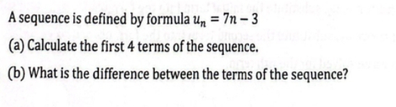 A sequence is defined by formula u_n=7n-3
(a) Calculate the first 4 terms of the sequence. 
(b) What is the difference between the terms of the sequence?