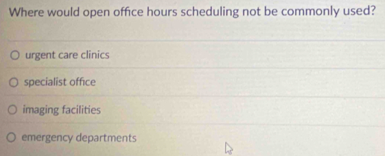 Where would open office hours scheduling not be commonly used?
urgent care clinics
specialist office
imaging facilities
emergency departments