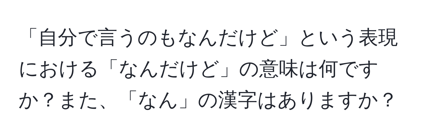 「自分で言うのもなんだけど」という表現における「なんだけど」の意味は何ですか？また、「なん」の漢字はありますか？