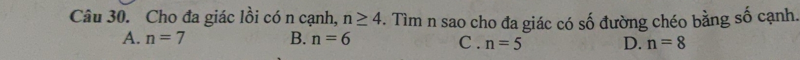 Cho đa giác lồi có n cạnh, n≥ 4. Tìm n sao cho đa giác có số đường chéo bằng số cạnh.
A. n=7 B. n=6 C . n=5 D. n=8