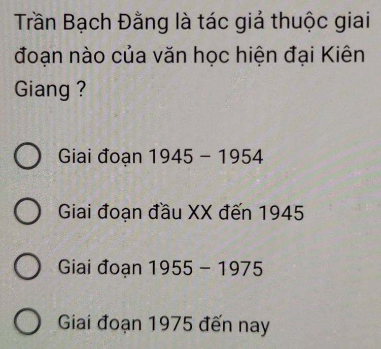 Trần Bạch Đằng là tác giả thuộc giai
đoạn nào của văn học hiện đại Kiên
Giang ?
Giai đoạn 1945-1954
Giai đoạn đầu XX đến 1945
Giai đoạn 1955-1975
Giai đoạn 1975 đến nay