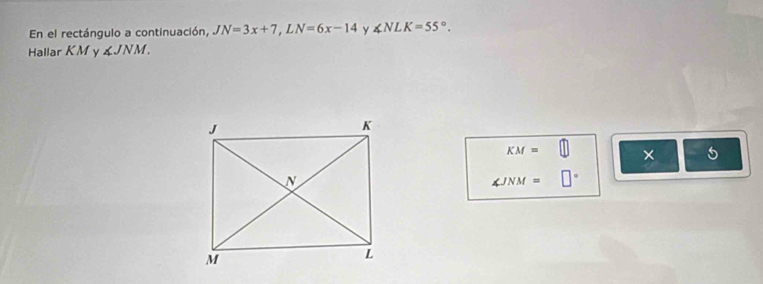 En el rectángulo a continuación, JN=3x+7, LN=6x-14 y ∠ NLK=55°. 
Hallar KM y ∠ JNM.
KM= × 5
∠ JNM= □