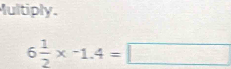 Iultiply.
6 1/2 * -1.4=□