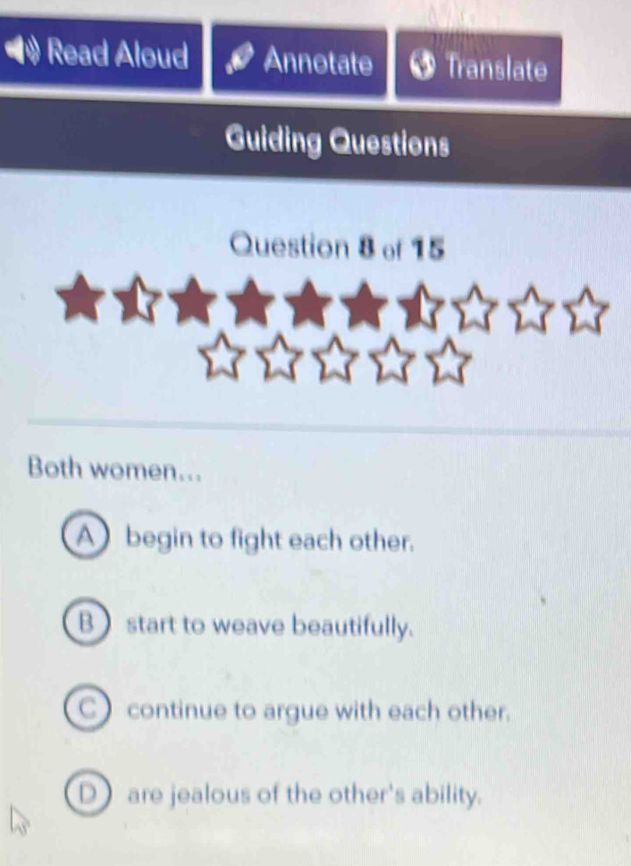 Read Aloud Annotate Translate
Guiding Questions
Question 8 of 15
Both women…..
A begin to fight each other.
B start to weave beautifully.
C continue to argue with each other.
D are jealous of the other's ability.