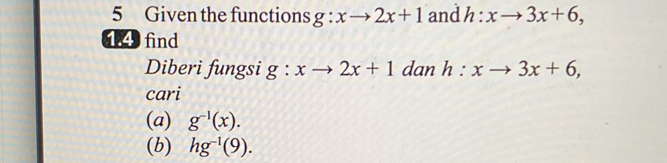 Given the functions g:xto 2x+1 and h:xto 3x+6, 
4.4 find 
Diberi fungsi g:xto 2x+1 dan h:xto 3x+6, 
cari 
(a) g^(-1)(x). 
(b) hg^(-1)(9).