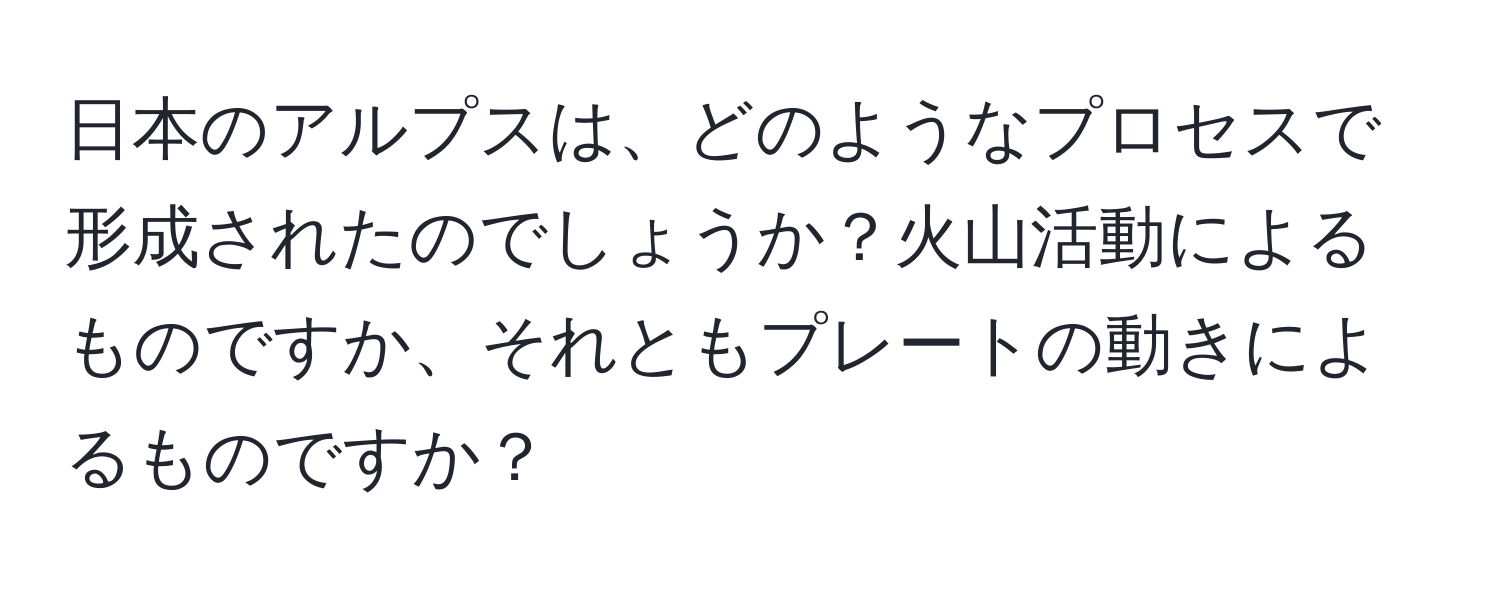 日本のアルプスは、どのようなプロセスで形成されたのでしょうか？火山活動によるものですか、それともプレートの動きによるものですか？