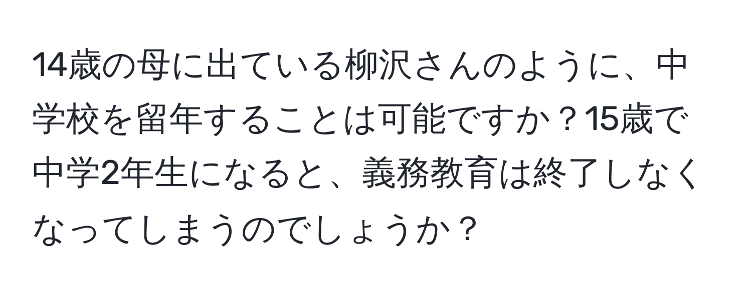 14歳の母に出ている柳沢さんのように、中学校を留年することは可能ですか？15歳で中学2年生になると、義務教育は終了しなくなってしまうのでしょうか？