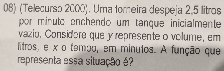 (Telecurso 2000). Uma torneira despeja 2,5 litros
por minuto enchendo um tanque inicialmente 
vazio. Considere que y represente o volume, em 
litros, e x o tempo, em minutos. A função que 
representa essa situação é?