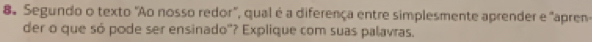 Segundo o texto "Ao nosso redor", qual é a diferença entre simplesmente aprender e "apren- 
der o que só pode ser ensinado"? Explique com suas palavras.