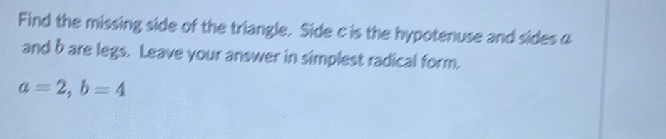 Find the missing side of the triangle. Side c is the hypotenuse and sidesα 
and b are legs. Leave your answer in simplest radical form.
a=2, b=4