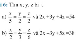 6: Tìm x; y, z bi t 
a)  x/5 = y/2 = z/2  và 2x+3y+4z=54
b)  x/2 = y/3 = z/6  và 2x-3y+5z=38