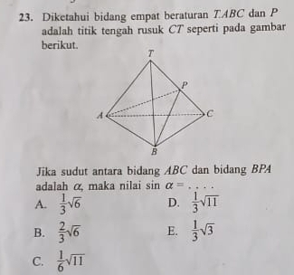 Diketahui bidang empat beraturan TABC dan P
adalah titik tengah rusuk CT seperti pada gambar
berikut. 
Jika sudut antara bidang ABC dan bidang BPA
adalah α maka nilai sin alpha = _
A.  1/3 sqrt(6) D.  1/3 sqrt(11)
B.  2/3 sqrt(6) E.  1/3 sqrt(3)
C.  1/6 sqrt(11)