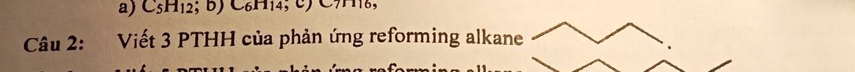 C_5H_12;b) C_6H_14;c)
Câu 2: Viết 3 PTHH của phản ứng reforming alkane