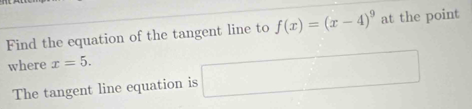 Find the equation of the tangent line to f(x)=(x-4)^9 at the point 
where x=5. 
The tangent line equation is □