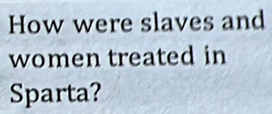 How were slaves and 
women treated in 
Sparta?