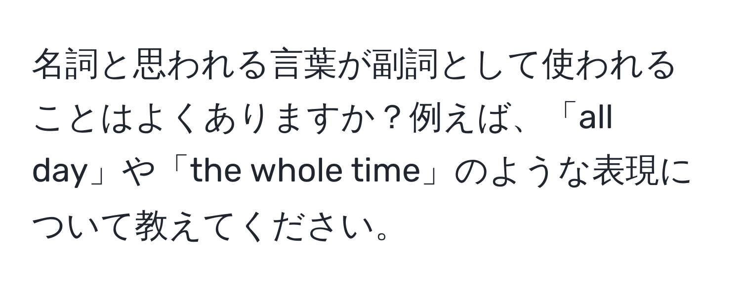 名詞と思われる言葉が副詞として使われることはよくありますか？例えば、「all day」や「the whole time」のような表現について教えてください。