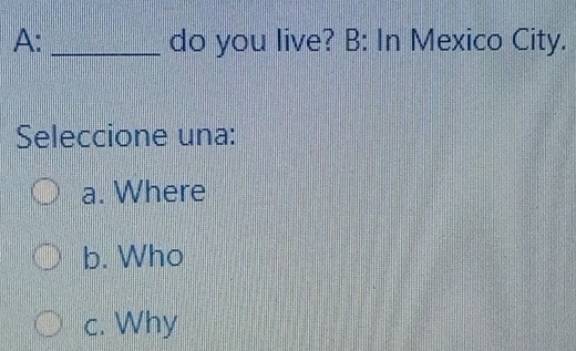 A: _do you live? B: In Mexico City.
Seleccione una:
a. Where
b. Who
c. Why