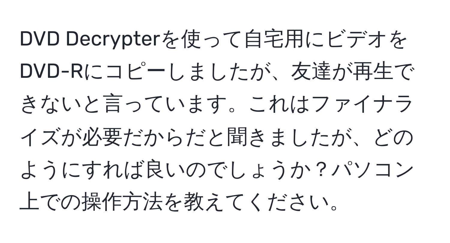 DVD Decrypterを使って自宅用にビデオをDVD-Rにコピーしましたが、友達が再生できないと言っています。これはファイナライズが必要だからだと聞きましたが、どのようにすれば良いのでしょうか？パソコン上での操作方法を教えてください。