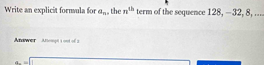 Write an explicit formula for a_n , the n^(th) term of the sequence 128, −32, 8, .... 
Answer Attempt 1 out of 2
∴ ∠ CDE=(-CD
a_n=□