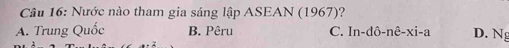 Nước nào tham gia sáng lập ASEAN (1967)?
A. Trung Quốc B. Pêru C. ln -dhat o-nhat e-xi-a D. Ng