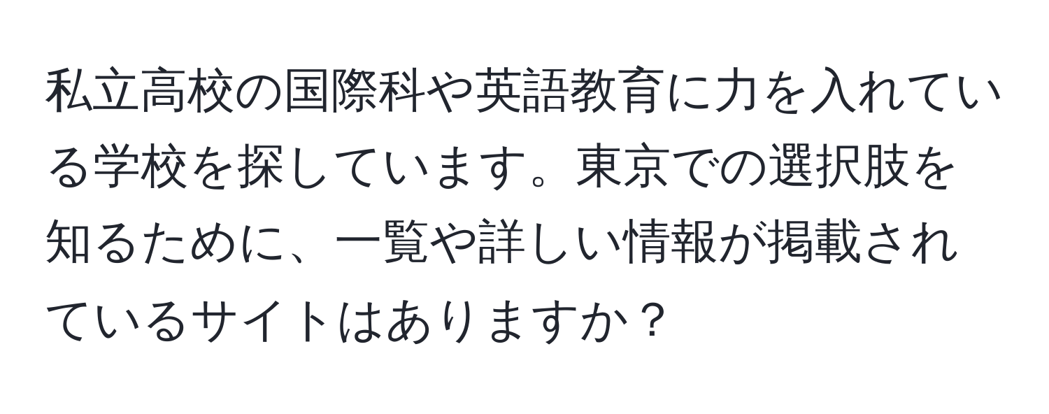 私立高校の国際科や英語教育に力を入れている学校を探しています。東京での選択肢を知るために、一覧や詳しい情報が掲載されているサイトはありますか？