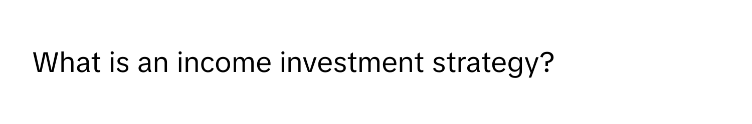 What is an income investment strategy?