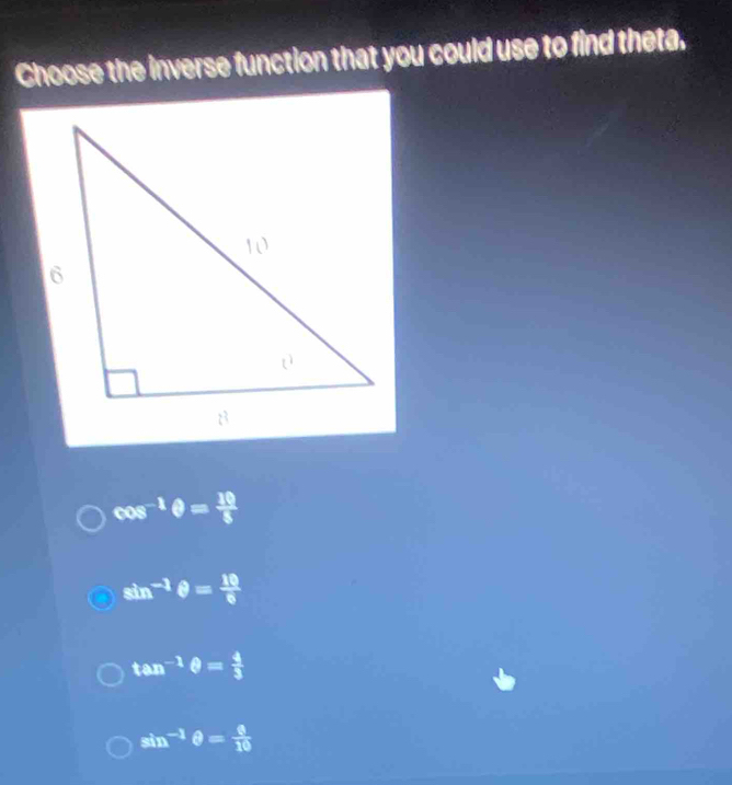 Choose the inverse function that you could use to find theta.
cos^(-1)θ = 10/5 
sin^(-1)θ = 10/6 
tan^(-1)θ = 4/3 
sin^(-1)θ = 8/10 