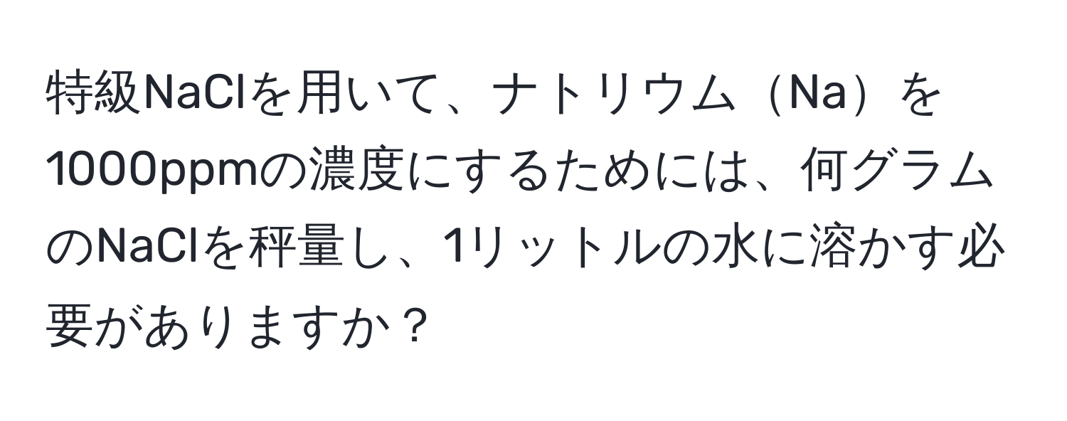 特級NaClを用いて、ナトリウムNaを1000ppmの濃度にするためには、何グラムのNaClを秤量し、1リットルの水に溶かす必要がありますか？