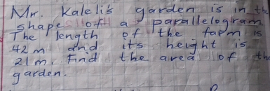 Mr. Kalelis garden is in the 
shapes of a parallelogram 
The length of the farm is
42m nd its height is
21m Fnd the area of the 
garden.