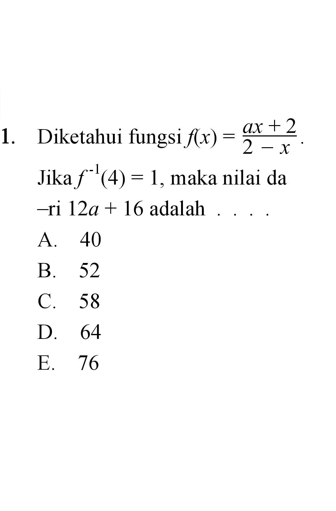 Diketahui fungsi f(x)= (ax+2)/2-x . 
Jika f^(-1)(4)=1 , maka nilai da
-ri 12a+16 adalah . . . .
A. 40
B. 52
C. 58
D. 64
E. 76