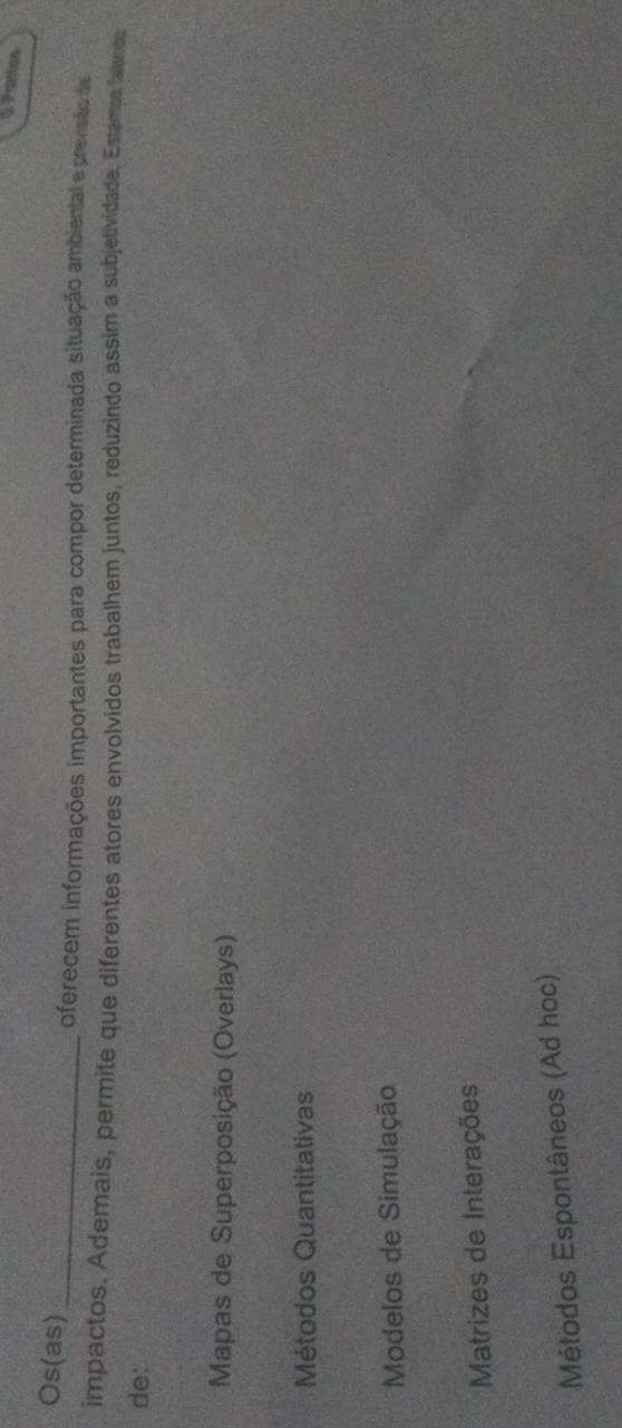 Fantos
Os(as)
_oferecem informações importantes para compor determinada situação ambiental e previsão de
impactos. Ademais, permite que diferentes atores envolvidos trabalhem juntos, reduzindo assim a subjetividade. Estamp, falumbs
de:
Mapas de Superposição (Overlays)
Métodos Quantitativas
Modelos de Simulação
Matrizes de Interações
Métodos Espontâneos (Ad hoc)