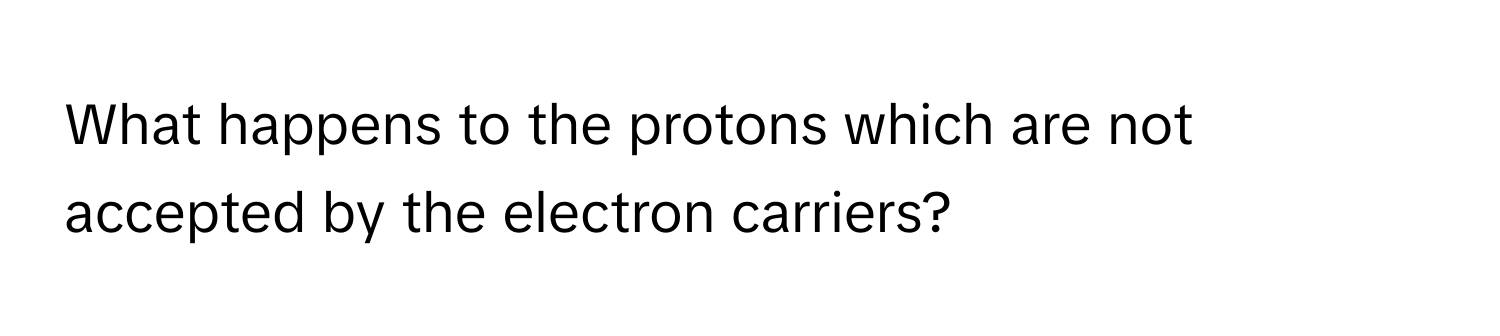 What happens to the protons which are not accepted by the electron carriers?