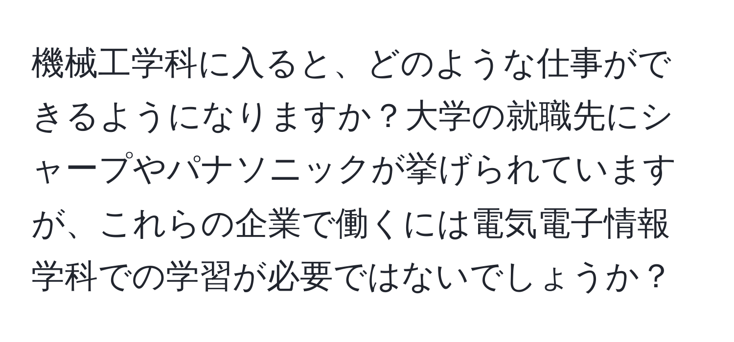機械工学科に入ると、どのような仕事ができるようになりますか？大学の就職先にシャープやパナソニックが挙げられていますが、これらの企業で働くには電気電子情報学科での学習が必要ではないでしょうか？