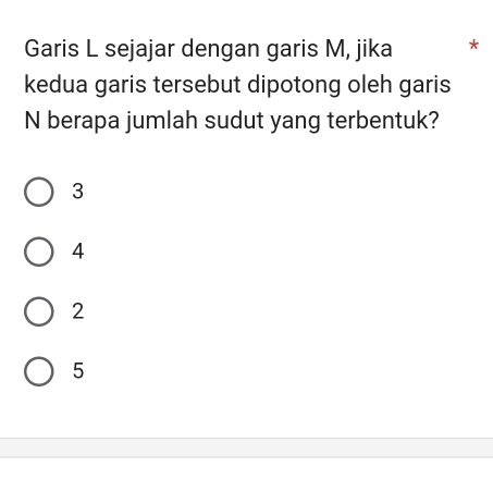 Garis L sejajar dengan garis M, jika *
kedua garis tersebut dipotong oleh garis
N berapa jumlah sudut yang terbentuk?
3
4
2
5