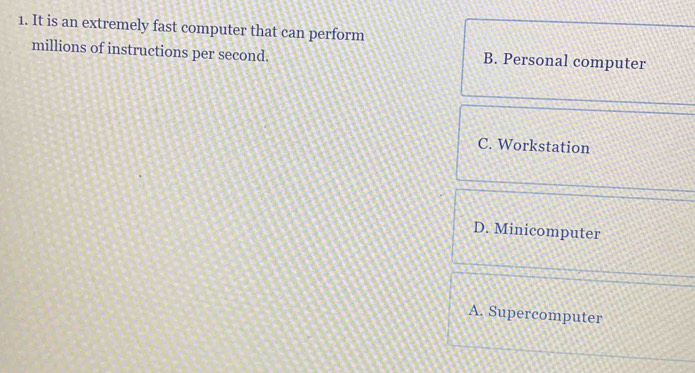 It is an extremely fast computer that can perform
millions of instructions per second. B. Personal computer
C. Workstation
D. Minicomputer
A. Supercomputer