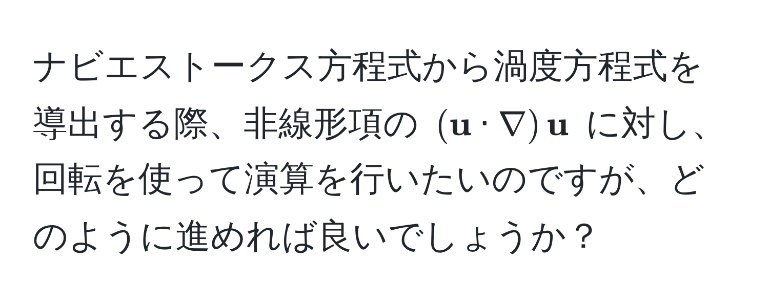 ナビエストークス方程式から渦度方程式を導出する際、非線形項の $( u · nabla) u$ に対し、回転を使って演算を行いたいのですが、どのように進めれば良いでしょうか？