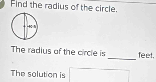 Find the radius of the circle. 
_ 
The radius of the circle is feet. 
The solution is