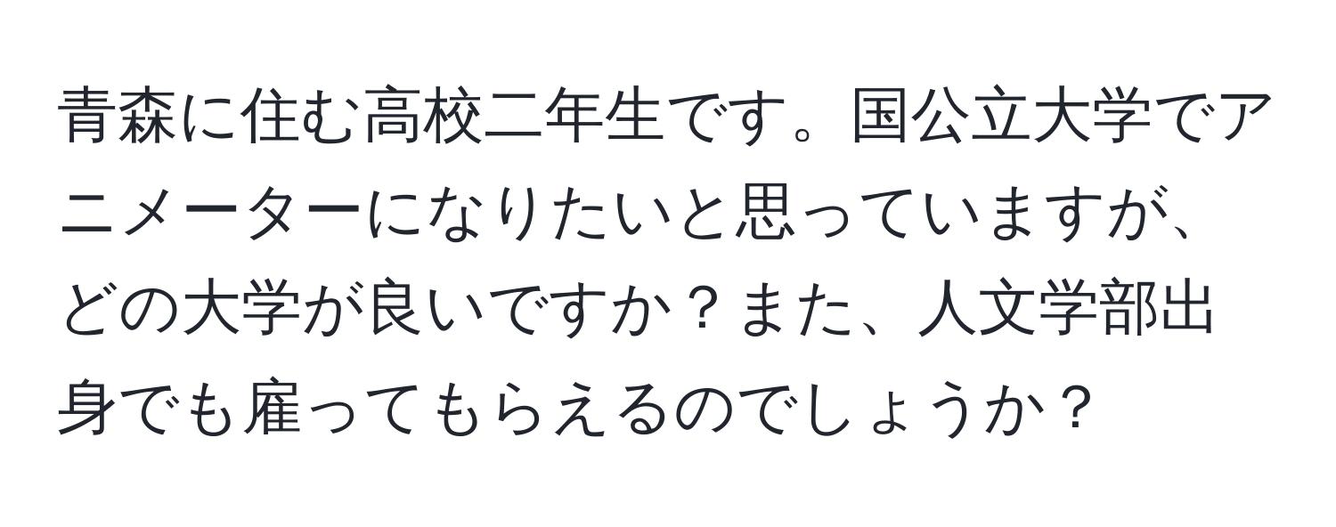 青森に住む高校二年生です。国公立大学でアニメーターになりたいと思っていますが、どの大学が良いですか？また、人文学部出身でも雇ってもらえるのでしょうか？